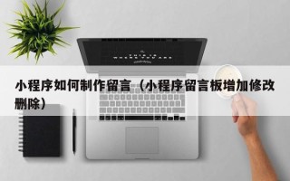 平顶山小程序如何制作留言（小程序留言板增加修改删除）