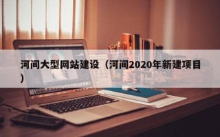 平顶山河间大型网站建设（河间2020年新建项目）
