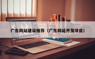 平顶山广东网站建设推荐（广东网站开发项目）