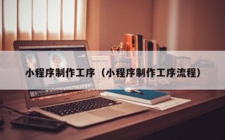平顶山小程序制作工序（小程序制作工序流程）