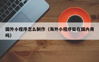平顶山国外小程序怎么制作（海外小程序能在国内用吗）