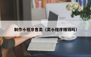 平顶山制作小程序售卖（卖小程序赚钱吗）