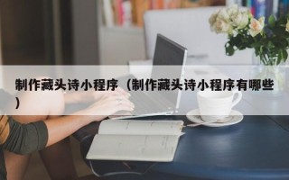 平顶山制作藏头诗小程序（制作藏头诗小程序有哪些）