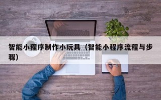 平顶山智能小程序制作小玩具（智能小程序流程与步骤）
