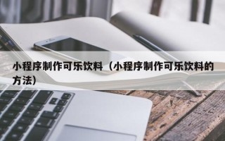 平顶山小程序制作可乐饮料（小程序制作可乐饮料的方法）
