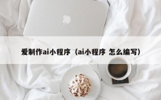 平顶山爱制作ai小程序（ai小程序 怎么编写）